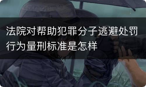 法院对帮助犯罪分子逃避处罚行为量刑标准是怎样