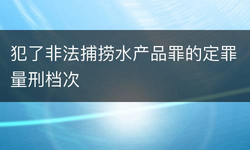 犯了非法捕捞水产品罪的定罪量刑档次