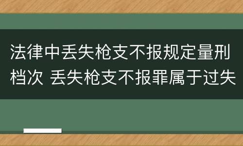 法律中丢失枪支不报规定量刑档次 丢失枪支不报罪属于过失犯罪吗
