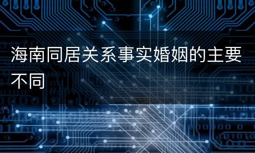 海南同居关系事实婚姻的主要不同