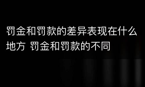 罚金和罚款的差异表现在什么地方 罚金和罚款的不同