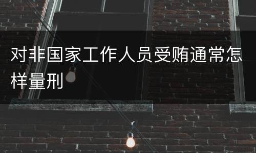对非国家工作人员受贿通常怎样量刑