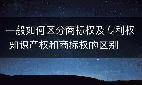 一般如何区分商标权及专利权 知识产权和商标权的区别