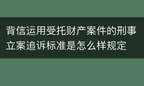 背信运用受托财产案件的刑事立案追诉标准是怎么样规定