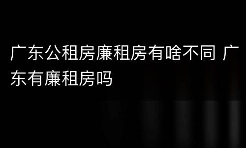 广东公租房廉租房有啥不同 广东有廉租房吗