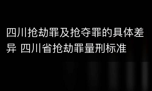 四川抢劫罪及抢夺罪的具体差异 四川省抢劫罪量刑标准