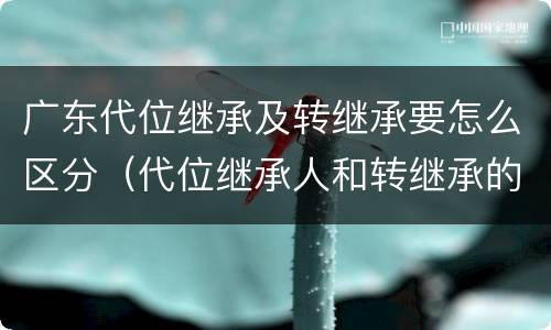 广东代位继承及转继承要怎么区分（代位继承人和转继承的区别）