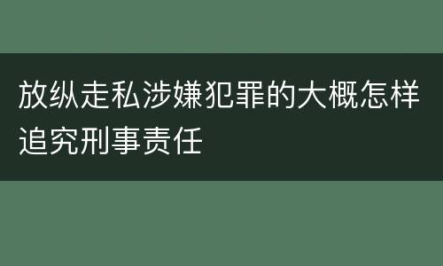 放纵走私涉嫌犯罪的大概怎样追究刑事责任