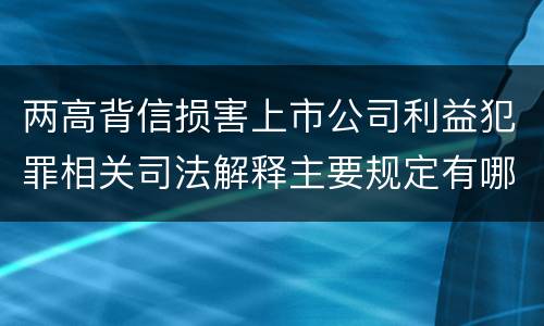 两高背信损害上市公司利益犯罪相关司法解释主要规定有哪些