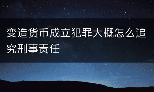 变造货币成立犯罪大概怎么追究刑事责任