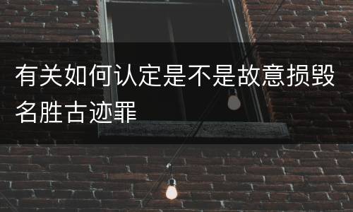 有关如何认定是不是故意损毁名胜古迹罪