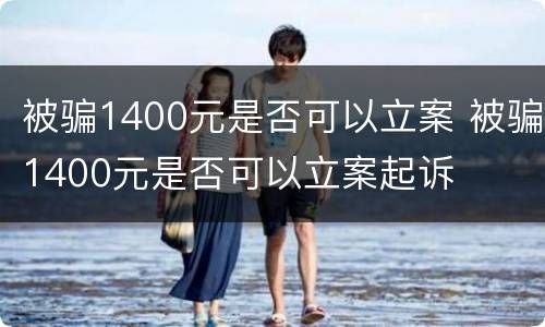 被骗1400元是否可以立案 被骗1400元是否可以立案起诉