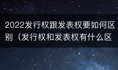 2022发行权跟发表权要如何区别（发行权和发表权有什么区别）