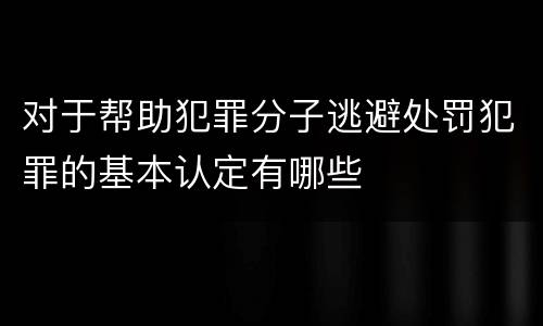 对于帮助犯罪分子逃避处罚犯罪的基本认定有哪些