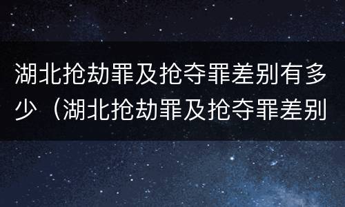 湖北抢劫罪及抢夺罪差别有多少（湖北抢劫罪及抢夺罪差别有多少年）