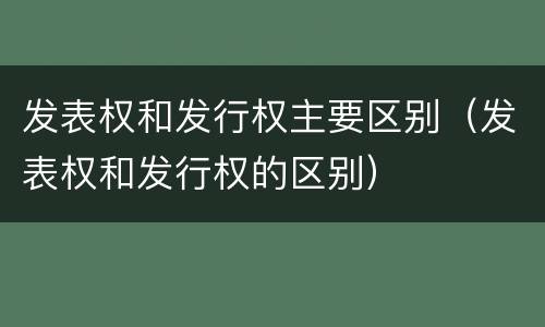 发表权和发行权主要区别（发表权和发行权的区别）
