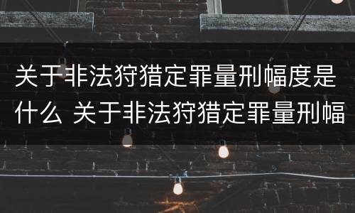 关于非法狩猎定罪量刑幅度是什么 关于非法狩猎定罪量刑幅度是什么规定