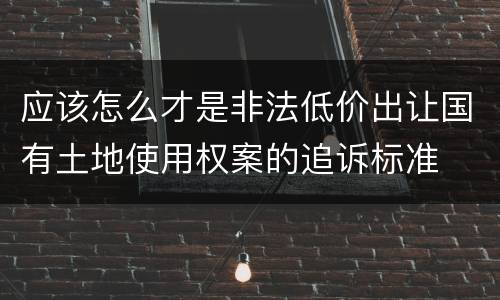 应该怎么才是非法低价出让国有土地使用权案的追诉标准