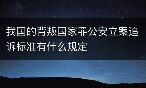 我国的背叛国家罪公安立案追诉标准有什么规定