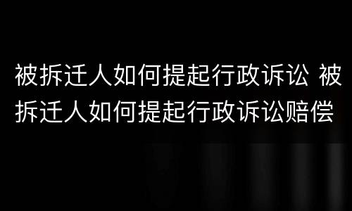 被拆迁人如何提起行政诉讼 被拆迁人如何提起行政诉讼赔偿