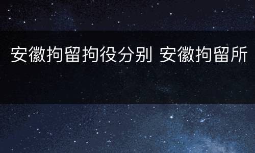 安徽拘留拘役分别 安徽拘留所