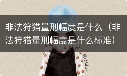 非法狩猎量刑幅度是什么（非法狩猎量刑幅度是什么标准）