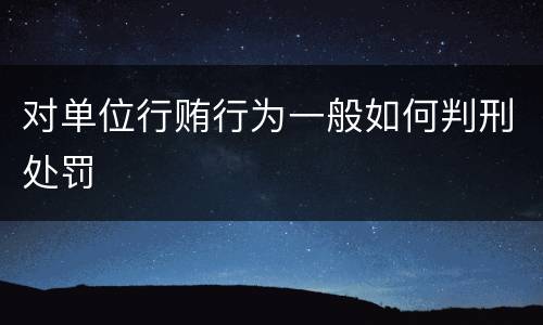 对单位行贿行为一般如何判刑处罚