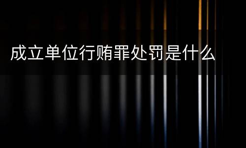 成立单位行贿罪处罚是什么