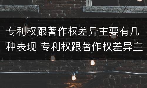 专利权跟著作权差异主要有几种表现 专利权跟著作权差异主要有几种表现形式
