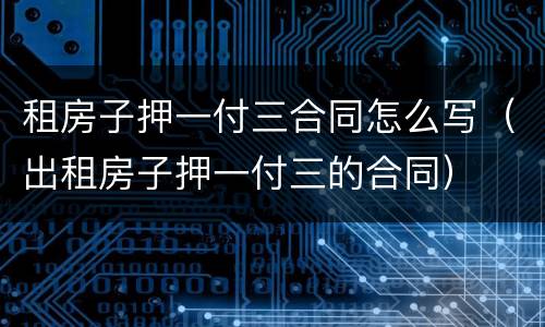 租房子押一付三合同怎么写（出租房子押一付三的合同）