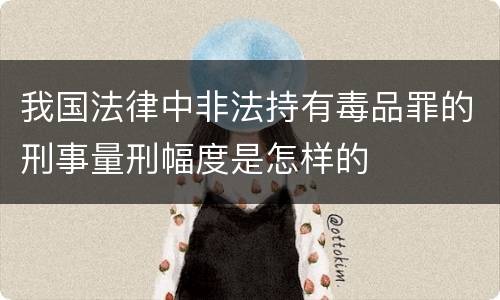 我国法律中非法持有毒品罪的刑事量刑幅度是怎样的
