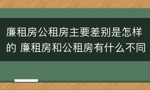 廉租房公租房主要差别是怎样的 廉租房和公租房有什么不同?