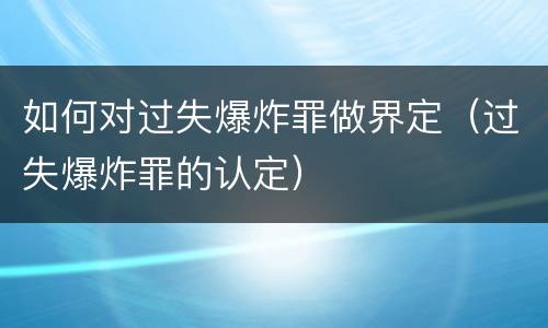 如何对过失爆炸罪做界定（过失爆炸罪的认定）