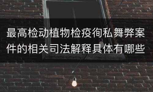 最高检动植物检疫徇私舞弊案件的相关司法解释具体有哪些重要内容