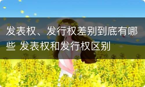 发表权、发行权差别到底有哪些 发表权和发行权区别