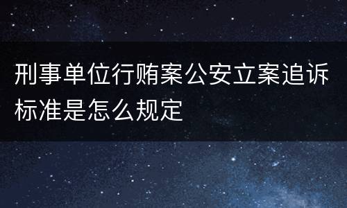 刑事单位行贿案公安立案追诉标准是怎么规定