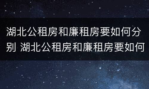 湖北公租房和廉租房要如何分别 湖北公租房和廉租房要如何分别进行申请