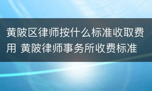 黄陂区律师按什么标准收取费用 黄陂律师事务所收费标准