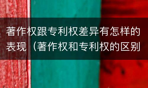 著作权跟专利权差异有怎样的表现（著作权和专利权的区别）