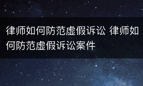 律师如何防范虚假诉讼 律师如何防范虚假诉讼案件