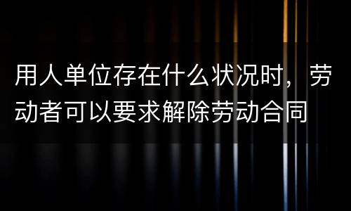 用人单位存在什么状况时，劳动者可以要求解除劳动合同