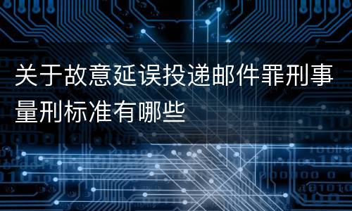 关于故意延误投递邮件罪刑事量刑标准有哪些