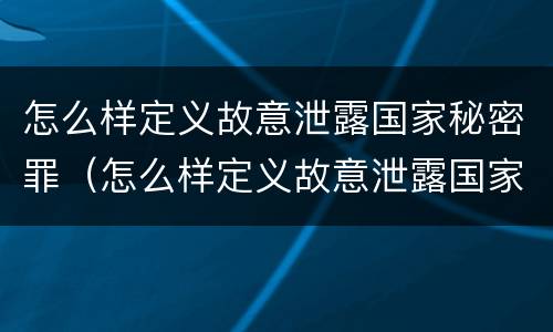 怎么样定义故意泄露国家秘密罪（怎么样定义故意泄露国家秘密罪立案标准）