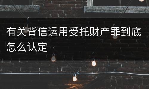 有关背信运用受托财产罪到底怎么认定