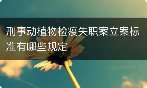 刑事动植物检疫失职案立案标准有哪些规定