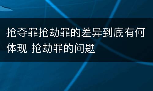 抢夺罪抢劫罪的差异到底有何体现 抢劫罪的问题