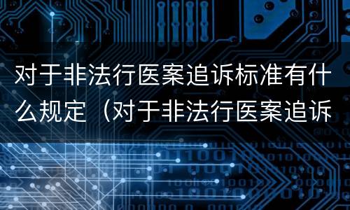 对于非法行医案追诉标准有什么规定（对于非法行医案追诉标准有什么规定吗）