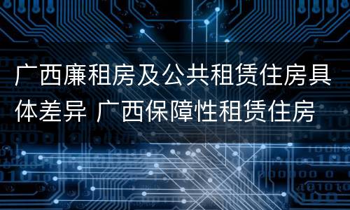 广西廉租房及公共租赁住房具体差异 广西保障性租赁住房