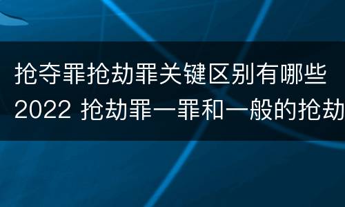 抢夺罪抢劫罪关键区别有哪些2022 抢劫罪一罪和一般的抢劫罪