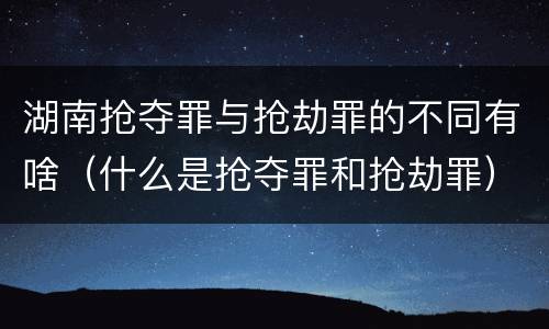 湖南抢夺罪与抢劫罪的不同有啥（什么是抢夺罪和抢劫罪）